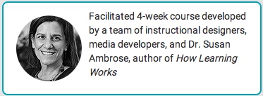 Facilitated 4-week course developed by a team of instructional designers, media developers, and Dr Susan Ambrose, author of How Learning Works